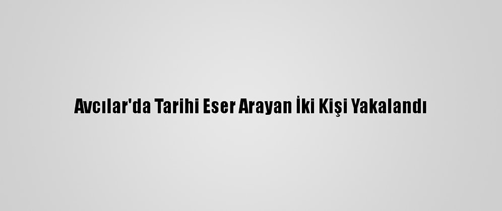 Avcılar'da Tarihi Eser Arayan İki Kişi Yakalandı