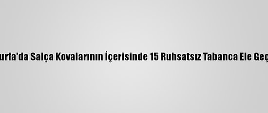 Şanlıurfa'da Salça Kovalarının İçerisinde 15 Ruhsatsız Tabanca Ele Geçirildi