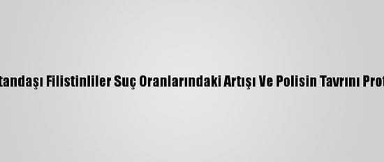 İsrail Vatandaşı Filistinliler Suç Oranlarındaki Artışı Ve Polisin Tavrını Protesto Etti