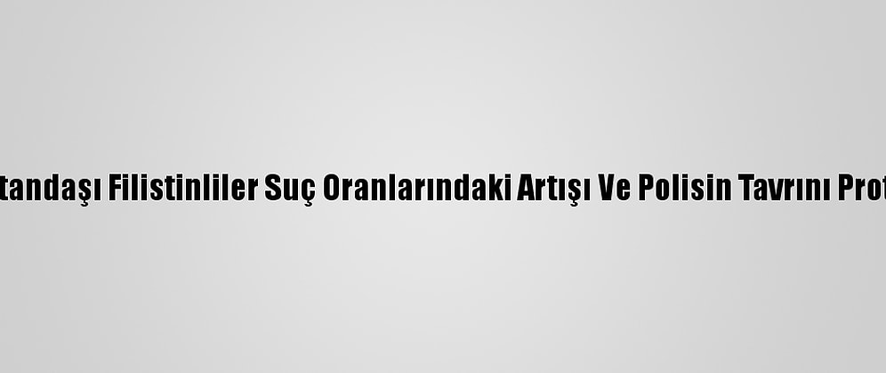 İsrail Vatandaşı Filistinliler Suç Oranlarındaki Artışı Ve Polisin Tavrını Protesto Etti