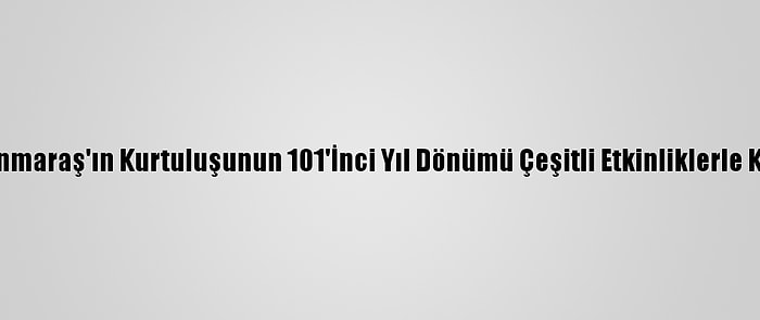 Kahramanmaraş'ın Kurtuluşunun 101'İnci Yıl Dönümü Çeşitli Etkinliklerle Kutlanıyor