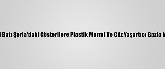 İsrail Güçleri Batı Şeria'daki Gösterilere Plastik Mermi Ve Göz Yaşartıcı Gazla Müdahale Etti
