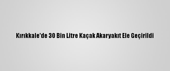 Kırıkkale'de 30 Bin Litre Kaçak Akaryakıt Ele Geçirildi