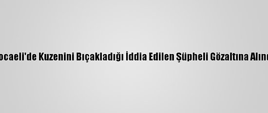 Kocaeli'de Kuzenini Bıçakladığı İddia Edilen Şüpheli Gözaltına Alındı