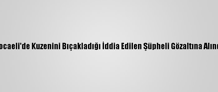 Kocaeli'de Kuzenini Bıçakladığı İddia Edilen Şüpheli Gözaltına Alındı