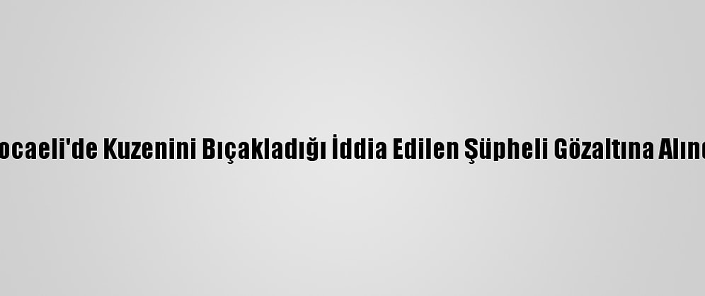 Kocaeli'de Kuzenini Bıçakladığı İddia Edilen Şüpheli Gözaltına Alındı