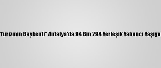 "Turizmin Başkenti" Antalya'da 94 Bin 294 Yerleşik Yabancı Yaşıyor