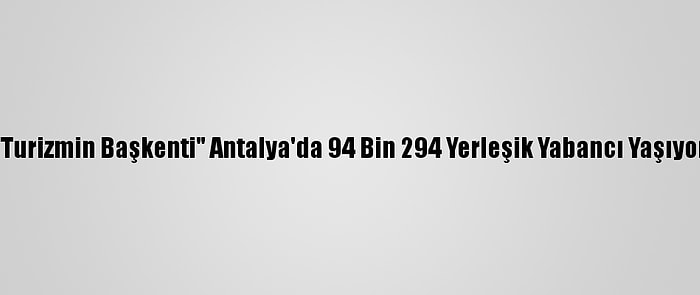 "Turizmin Başkenti" Antalya'da 94 Bin 294 Yerleşik Yabancı Yaşıyor