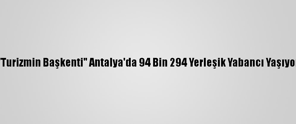 "Turizmin Başkenti" Antalya'da 94 Bin 294 Yerleşik Yabancı Yaşıyor
