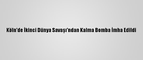 Köln'de İkinci Dünya Savaşı'ndan Kalma Bomba İmha Edildi