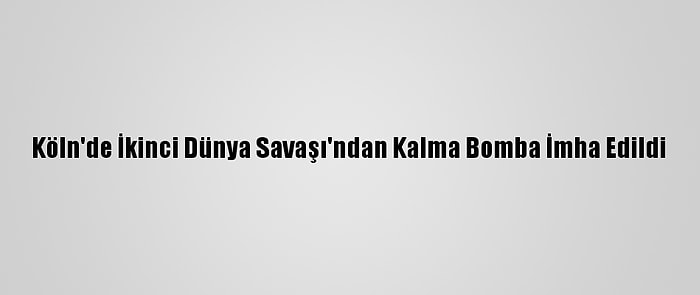 Köln'de İkinci Dünya Savaşı'ndan Kalma Bomba İmha Edildi