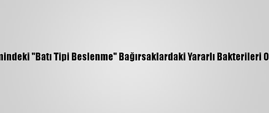 Çocukluk Dönemindeki "Batı Tipi Beslenme" Bağırsaklardaki Yararlı Bakterileri Olumsuz Etkiliyor