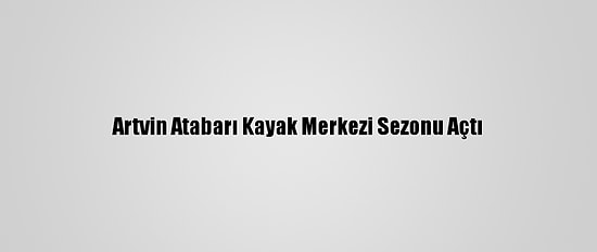 Artvin Atabarı Kayak Merkezi Sezonu Açtı