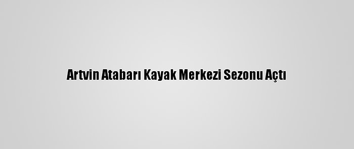 Artvin Atabarı Kayak Merkezi Sezonu Açtı