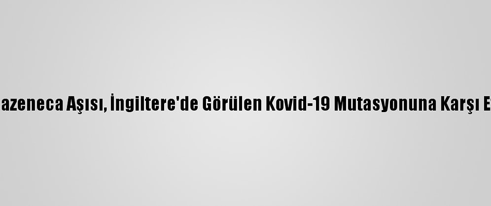 Astrazeneca Aşısı, İngiltere'de Görülen Kovid-19 Mutasyonuna Karşı Etkili