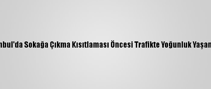 İstanbul'da Sokağa Çıkma Kısıtlaması Öncesi Trafikte Yoğunluk Yaşanıyor