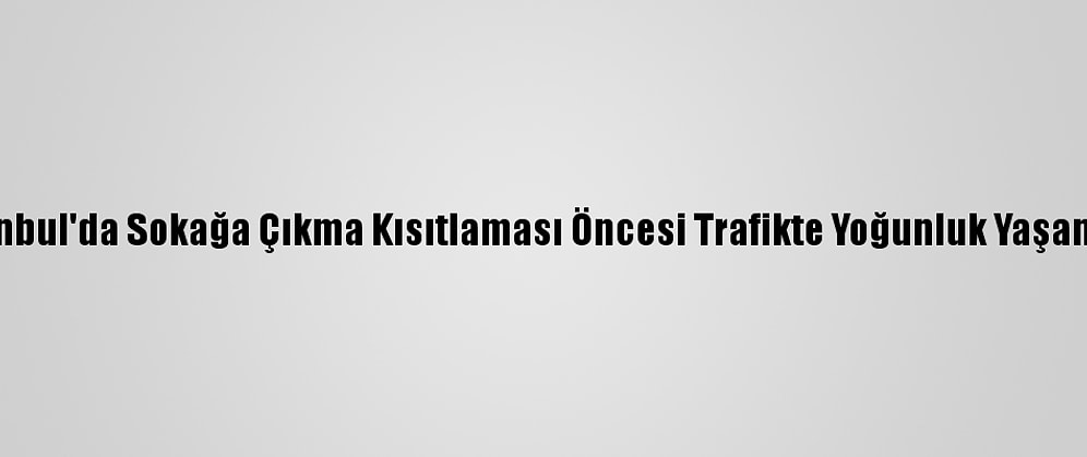 İstanbul'da Sokağa Çıkma Kısıtlaması Öncesi Trafikte Yoğunluk Yaşanıyor