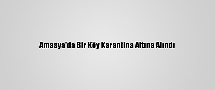 Amasya'da Bir Köy Karantina Altına Alındı