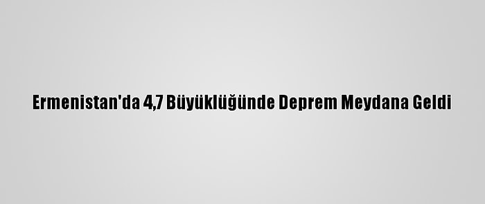 Ermenistan'da 4,7 Büyüklüğünde Deprem Meydana Geldi