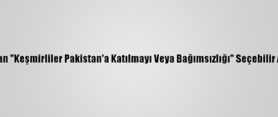 Pakistan'dan "Keşmirliler Pakistan'a Katılmayı Veya Bağımsızlığı" Seçebilir Açıklaması