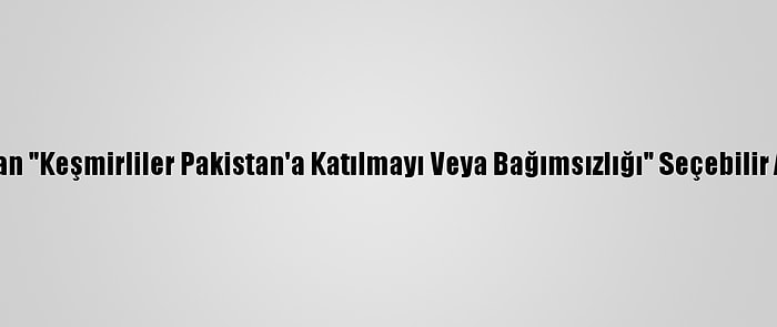 Pakistan'dan "Keşmirliler Pakistan'a Katılmayı Veya Bağımsızlığı" Seçebilir Açıklaması