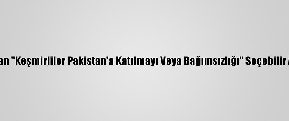Pakistan'dan "Keşmirliler Pakistan'a Katılmayı Veya Bağımsızlığı" Seçebilir Açıklaması