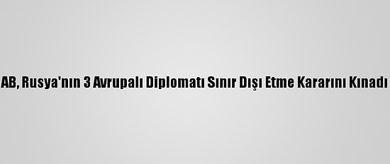 AB, Rusya'nın 3 Avrupalı Diplomatı Sınır Dışı Etme Kararını Kınadı