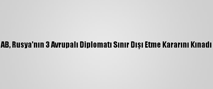 AB, Rusya'nın 3 Avrupalı Diplomatı Sınır Dışı Etme Kararını Kınadı