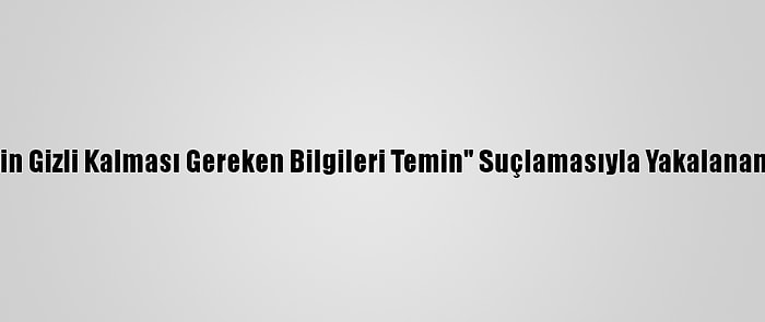 Ankara'da "Devletin Gizli Kalması Gereken Bilgileri Temin" Suçlamasıyla Yakalanan 4 Kişi Tutuklandı