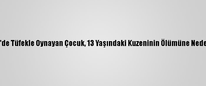 Denizli'de Tüfekle Oynayan Çocuk, 13 Yaşındaki Kuzeninin Ölümüne Neden Oldu