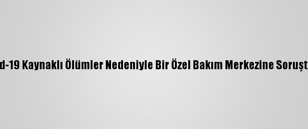 Tunceli'de Kovid-19 Kaynaklı Ölümler Nedeniyle Bir Özel Bakım Merkezine Soruşturma Başlatıldı