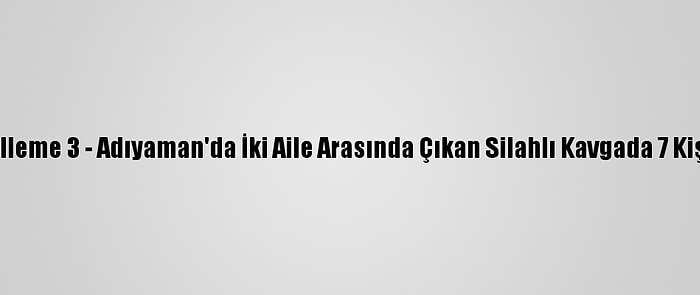 Güncelleme 3 - Adıyaman'da İki Aile Arasında Çıkan Silahlı Kavgada 7 Kişi Öldü