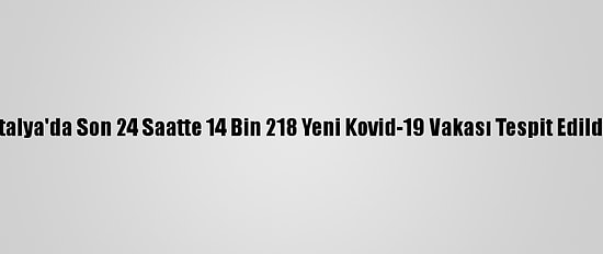 İtalya'da Son 24 Saatte 14 Bin 218 Yeni Kovid-19 Vakası Tespit Edildi