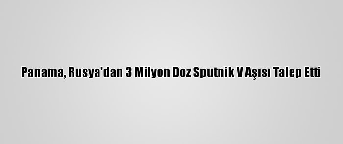 Panama, Rusya'dan 3 Milyon Doz Sputnik V Aşısı Talep Etti