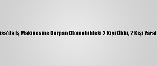 Manisa'da İş Makinesine Çarpan Otomobildeki 2 Kişi Öldü, 2 Kişi Yaralandı