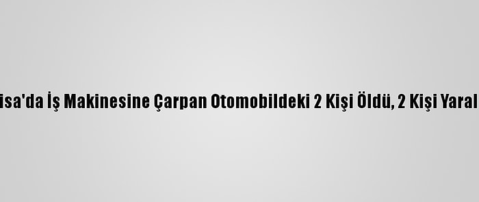 Manisa'da İş Makinesine Çarpan Otomobildeki 2 Kişi Öldü, 2 Kişi Yaralandı