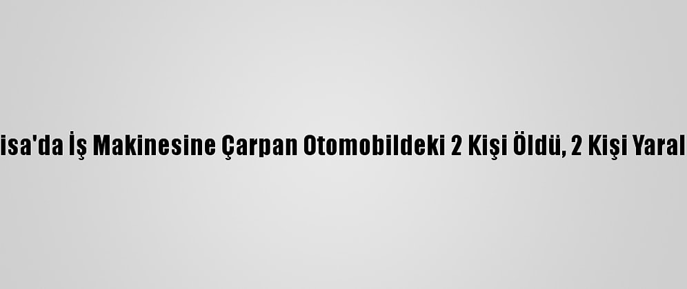 Manisa'da İş Makinesine Çarpan Otomobildeki 2 Kişi Öldü, 2 Kişi Yaralandı