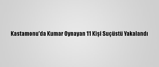 Kastamonu'da Kumar Oynayan 11 Kişi Suçüstü Yakalandı