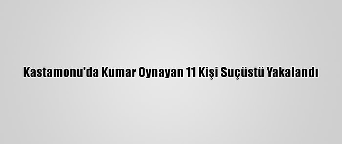 Kastamonu'da Kumar Oynayan 11 Kişi Suçüstü Yakalandı