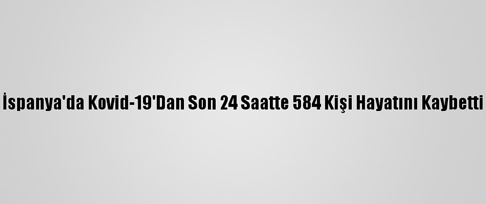İspanya'da Kovid-19'Dan Son 24 Saatte 584 Kişi Hayatını Kaybetti
