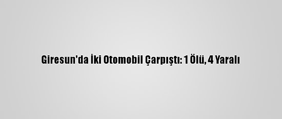 Giresun'da İki Otomobil Çarpıştı: 1 Ölü, 4 Yaralı