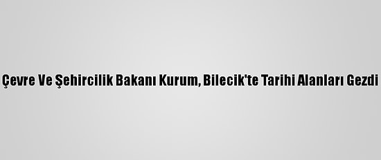 Çevre Ve Şehircilik Bakanı Kurum, Bilecik'te Tarihi Alanları Gezdi