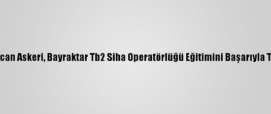 77 Azerbaycan Askeri, Bayraktar Tb2 Siha Operatörlüğü Eğitimini Başarıyla Tamamladı