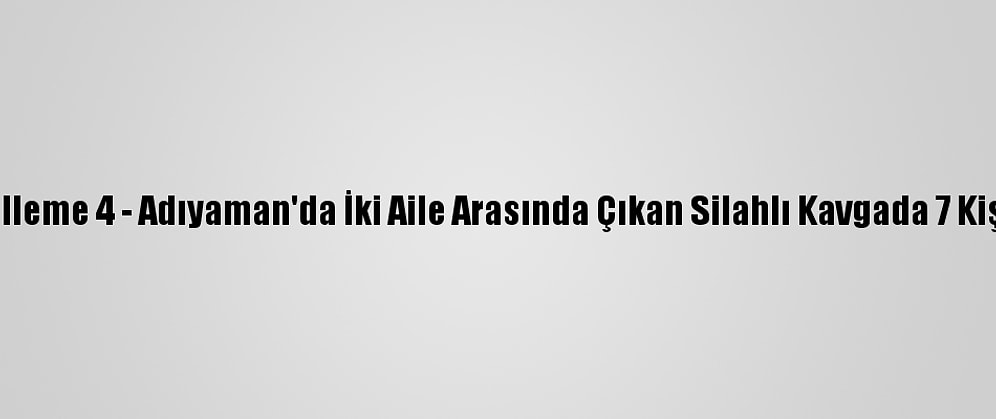Güncelleme 4 - Adıyaman'da İki Aile Arasında Çıkan Silahlı Kavgada 7 Kişi Öldü