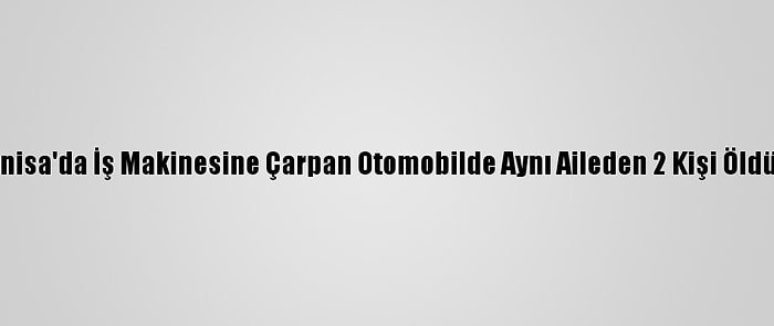 Güncelleme - Manisa'da İş Makinesine Çarpan Otomobilde Aynı Aileden 2 Kişi Öldü, 2 Kişi Yaralandı