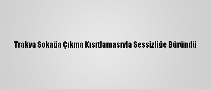 Trakya Sokağa Çıkma Kısıtlamasıyla Sessizliğe Büründü