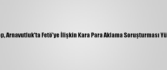 Tbmm Başkanı Şentop, Arnavutluk'ta Fetö'ye İlişkin Kara Para Aklama Soruşturması Yürütüldüğünü Söyledi