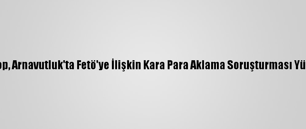 Tbmm Başkanı Şentop, Arnavutluk'ta Fetö'ye İlişkin Kara Para Aklama Soruşturması Yürütüldüğünü Söyledi