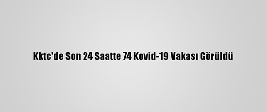 Kktc'de Son 24 Saatte 74 Kovid-19 Vakası Görüldü