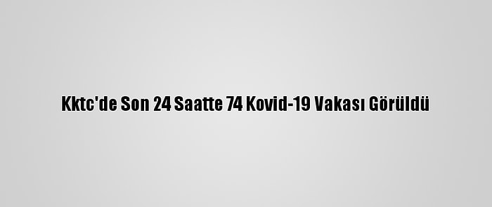 Kktc'de Son 24 Saatte 74 Kovid-19 Vakası Görüldü